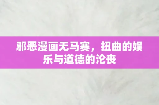 邪恶漫画无马赛，扭曲的娱乐与道德的沦丧