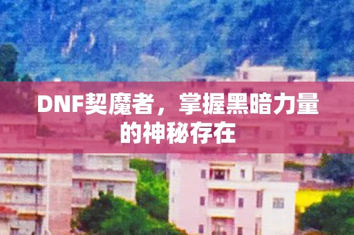 DNF契魔者，掌握黑暗力量的神秘存在