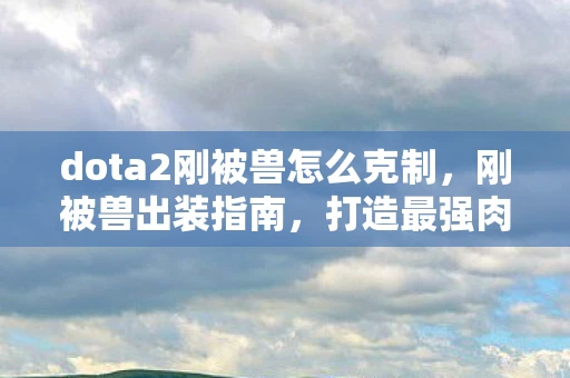 dota2刚被兽怎么克制，刚被兽出装指南，打造最强肉盾的DOTA2攻略