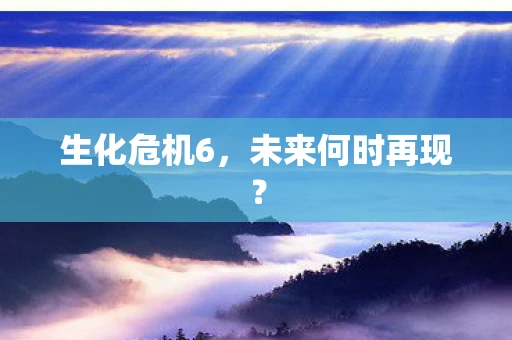 生化危机6，未来何时再现？