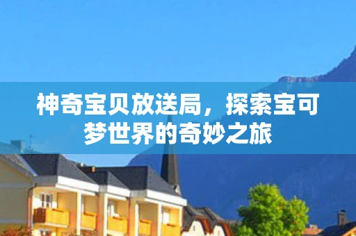 神奇宝贝放送局，探索宝可梦世界的奇妙之旅