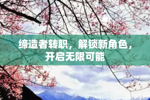 缔造者转职，解锁新角色，开启无限可能