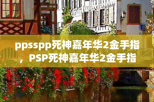 ppsspp死神嘉年华2金手指，PSP死神嘉年华2金手指代码使用指南