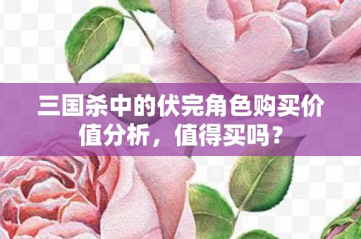 三国杀中的伏完角色购买价值分析图片