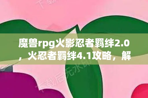 魔兽rpg火影忍者羁绊2.0，火忍者羁绊4.1攻略，解锁全新冒险，掌握核心策略