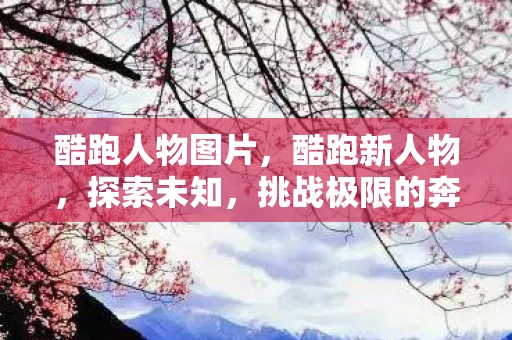 酷跑人物图片，酷跑新人物，探索未知，挑战极限的奔跑者