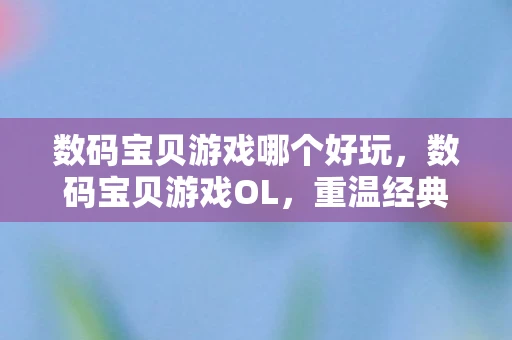 数码宝贝游戏哪个好玩，数码宝贝游戏OL，重温经典，探索无限可能