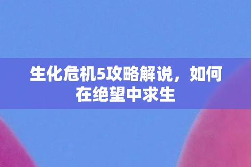 生化危机5攻略解说，如何在绝望中求生