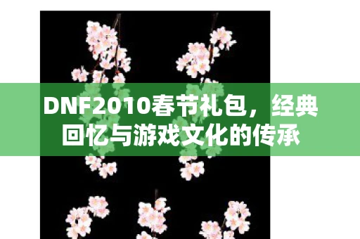 DNF2010春节礼包，经典回忆与游戏文化的传承