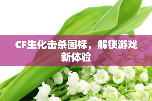CF生化击杀图标，解锁游戏新体验