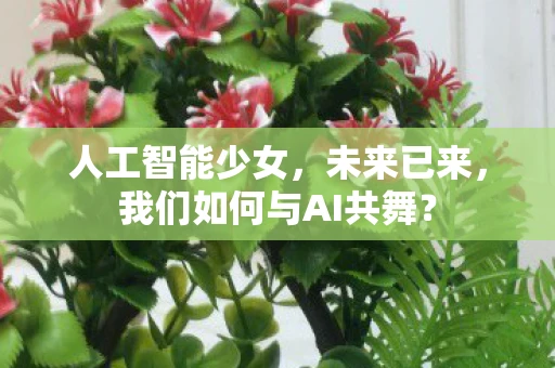 人工智能少女，未来已来，我们如何与AI共舞？