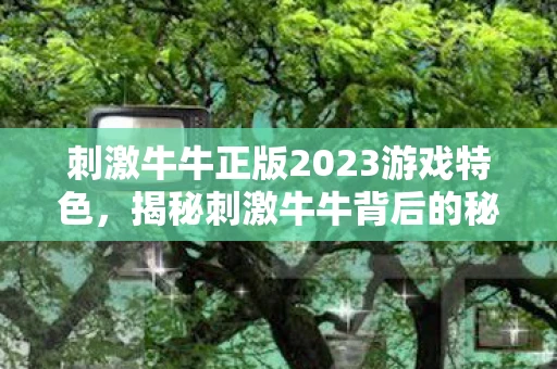 刺激牛牛正版2023游戏特色，揭秘刺激牛牛背后的秘密，一场数字娱乐的狂欢