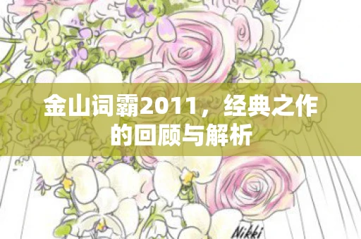 金山词霸2011，经典之作的回顾与解析