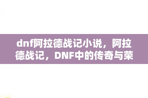 dnf阿拉德战记小说，阿拉德战记，DNF中的传奇与荣耀