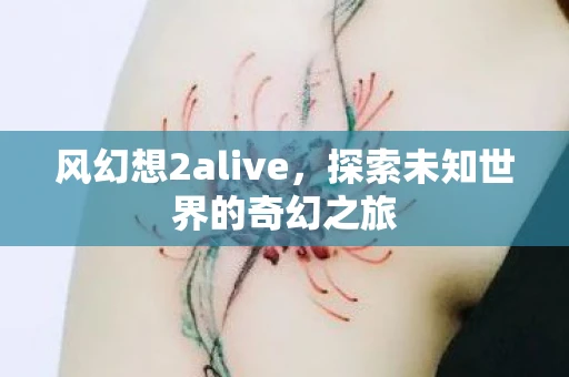 风幻想2alive，探索未知世界的奇幻之旅