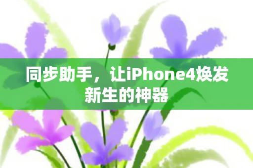 同步助手，让iPhone4焕发新生的神器