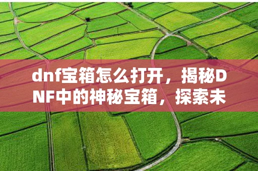 dnf宝箱怎么打开，揭秘DNF中的神秘宝箱，探索未知，收获惊喜