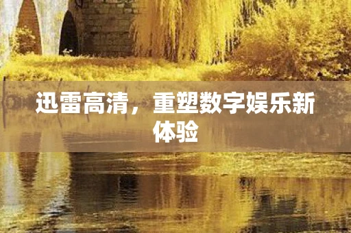 迅雷高清，重塑数字娱乐新体验