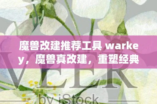 魔兽改建推荐工具 warkey，魔兽真改建，重塑经典，焕发新生
