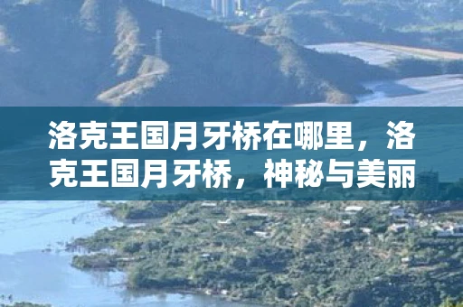 洛克王国月牙桥在哪里，洛克王国月牙桥，神秘与美丽的传说