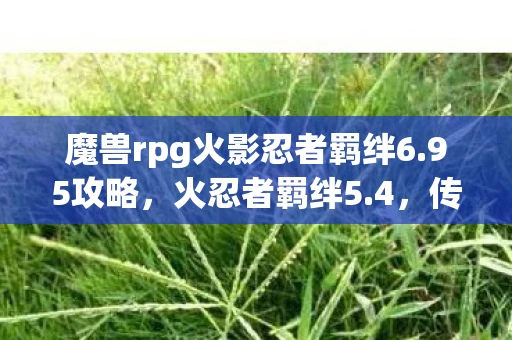魔兽rpg火影忍者羁绊6.95攻略，火忍者羁绊5.4，传承与变革的交响曲