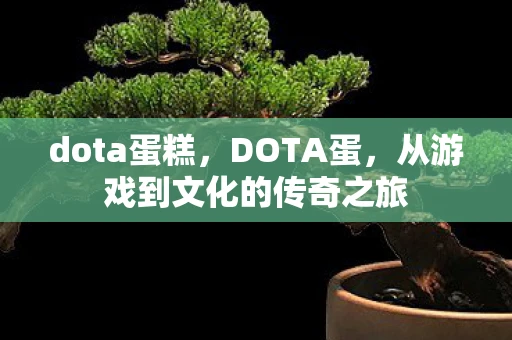 dota蛋糕，DOTA蛋，从游戏到文化的传奇之旅