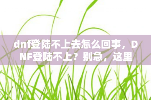 dnf登陆不上去怎么回事，DNF登陆不上？别急，这里有解决办法！