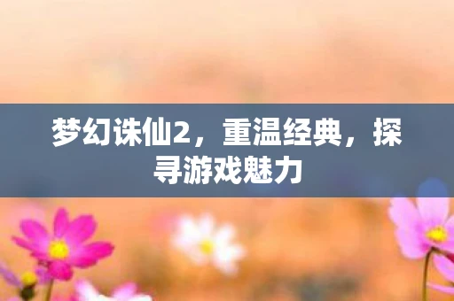 梦幻诛仙2，重温经典，探寻游戏魅力