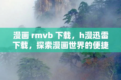 漫画 rmvb 下载，h漫迅雷下载，探索漫画世界的便捷之道