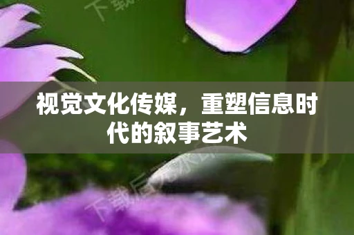 视觉文化传媒，重塑信息时代的叙事艺术