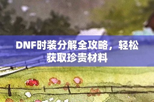DNF时装分解全攻略，轻松获取珍贵材料