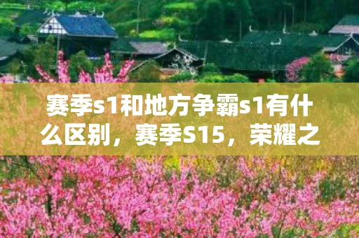 赛季s1和地方争霸s1有什么区别，赛季S15，荣耀之路的崭新篇章