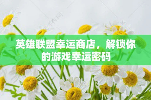 英雄联盟幸运商店，解锁你的游戏幸运密码