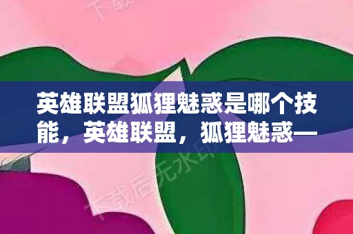 英雄联盟狐狸魅惑是哪个技能，英雄联盟，狐狸魅惑—一场视觉与策略的盛宴