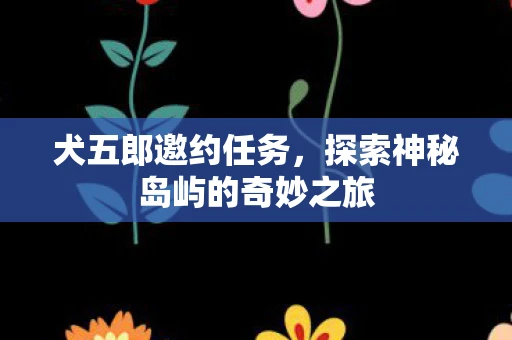 犬五郎邀约任务，探索神秘岛屿的奇妙之旅