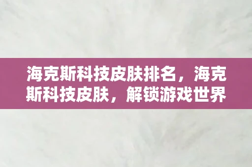 海克斯科技皮肤排名，海克斯科技皮肤，解锁游戏世界的魔法与时尚