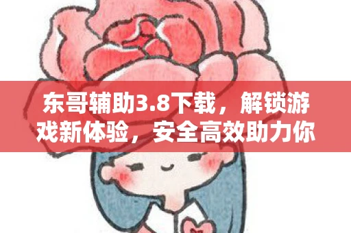 东哥辅助3.8下载，解锁游戏新体验，安全高效助力你的游戏之旅