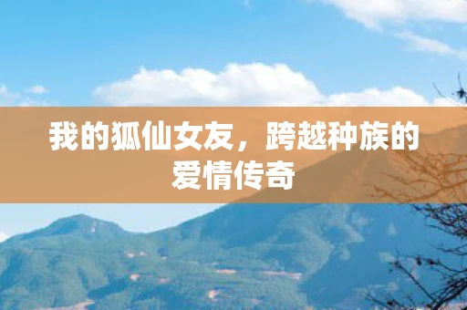 我的狐仙女友，跨越种族的爱情传奇