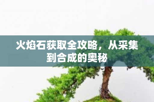火焰石获取全攻略，从采集到合成的奥秘