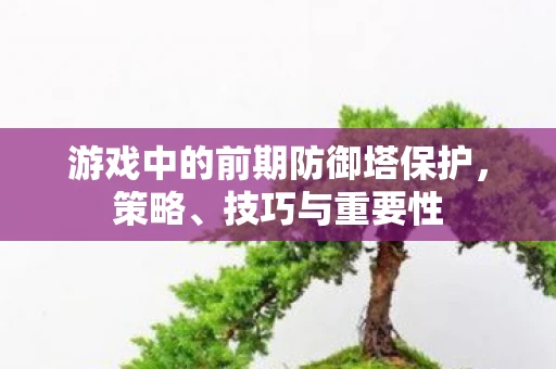 游戏中的前期防御塔保护，策略、技巧与重要性
