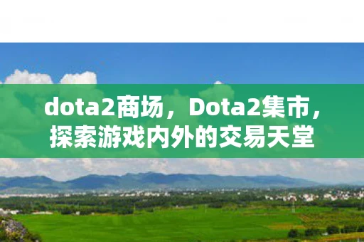 dota2商场，Dota2集市，探索游戏内外的交易天堂