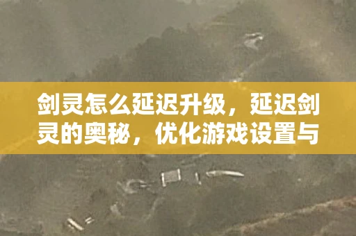 剑灵怎么延迟升级，延迟剑灵的奥秘，优化游戏设置与硬件升级