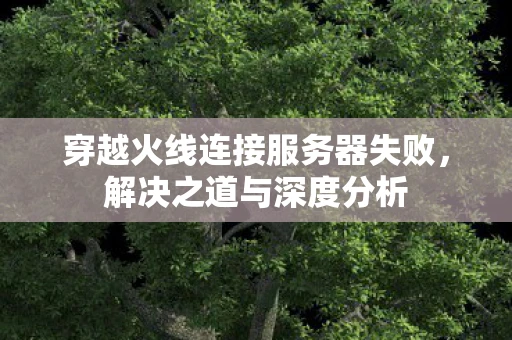 穿越火线连接服务器失败，解决之道与深度分析