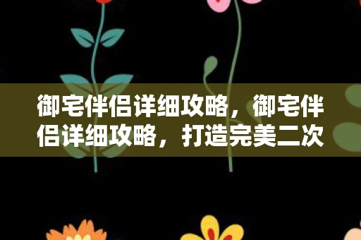 御宅伴侣详细攻略，御宅伴侣详细攻略，打造完美二次元生活