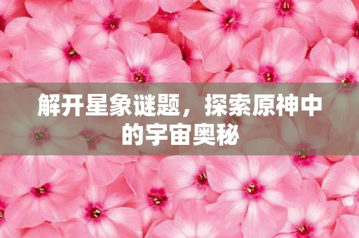 解开星象谜题，探索原神中的宇宙奥秘
