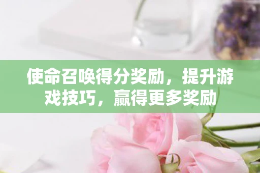 使命召唤得分奖励，提升游戏技巧，赢得更多奖励