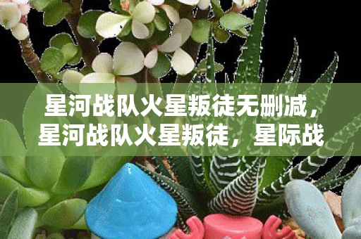 星河战队火星叛徒无删减，星河战队火星叛徒，星际战争中的忠诚与背叛