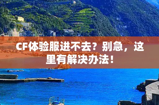 CF体验服进不去？别急，这里有解决办法！