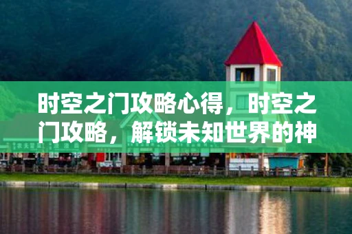 时空之门攻略心得，时空之门攻略，解锁未知世界的神秘钥匙