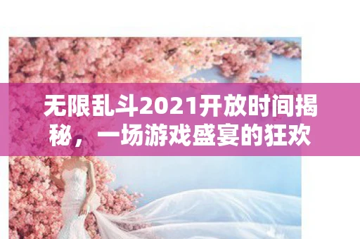 无限乱斗2021开放时间揭秘，一场游戏盛宴的狂欢